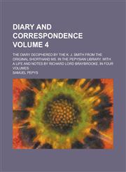 Diary and Correspondence; The Diary deciphered by the K. J. Smith from the original Shorthand Ms. in the Pepysian Library. With a life and notes by Richard Lord Braybrooke. In four volumes Volume 4,1236774280,9781236774286