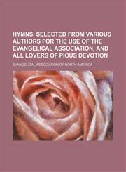 Hymns, selected from various authors for the use of the Evangelical Association, and all lovers of pious devotion,113032267X,9781130322675