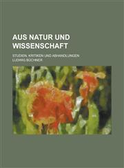 Aus Natur Und Wissenschaft; Studien, Kritiken Und Abhandlungen,1234966131,9781234966133