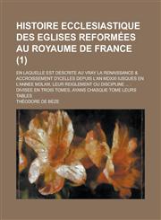 Histoire Ecclesiastique Des Eglises Reformees Au Royaume de France; En Laquelle Est Descrite Au Vray La Renaissance & Accroissement D'Icelles Depuis L,1234421917,9781234421915