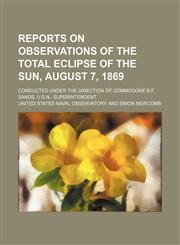 Reports on observations of the total eclipse of the sun, August 7, 1869; conducted under the direction of Commodore B.F. Sands, U.S.N., Superintendent,123642638X,9781236426383