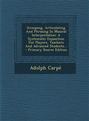 Grouping, Articulating and Phrasing in Musical Interpretation A Systematic Exposition for Players, Teachers and Advanced Students... - Primary Source,1294778595,9781294778592