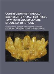 Cousin Geoffrey, the old bachelor [by H.M.G. Smythies]. To which is added Claude Stocq. Ed. by T. Hook,1236519604,9781236519603
