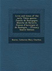 Lives and Times of the Early Valois Queens. Jeanne de Bourgogne, Blanche de Navarre, Jeanne D'Auvergne Et de Boulogne - Primary Source Edition,129385977X,9781293859773
