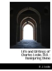 Life and Writings of Charles Leslie, M.A. Noninjuring Divine,1115302779,9781115302777