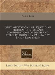 Daily meditations, or, Quotidian preparations for and considerations of death and eternity begun July 19, 1666 / by Philip Pain. (1668),1240421362,9781240421367