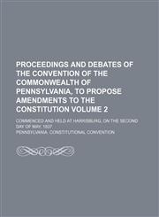 Proceedings and debates of the convention of the commonwealth of Pennsylvania, to propose amendments to the constitution Volume 2; commenced and held at Harrisburg, on the second day of May, 1837,1235912892,9781235912894