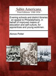 Evening schools and district libraries an appeal to Philadelphians, in behalf of improved means of education and self-culture, for apprentices and young workmen.,1275730086,9781275730083