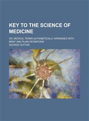 Key to the Science of Medicine; Or, Medical Terms Alphabetically Arranged with Brief and Plain Definitions,1236852079,9781236852076