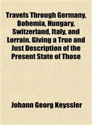 Travels Through Germany, Bohemia, Hungary, Switzerland, Italy, and Lorrain. Giving a True and Just Description of the Present State of Those,1152079395,9781152079397