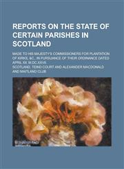 Reports on the State of Certain Parishes in Scotland; Made to His Majesty's Commissioners for Plantation of Kirks, &c., in Pursuance of Their Ordinance Dated April Xii. M.dc.xxvii.,1231218479,9781231218471