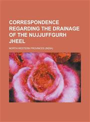 Correspondence regarding the drainage of the Nujjuffgurh Jheel,1230154736,9781230154732