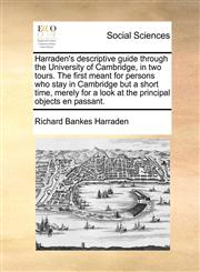 Harraden's descriptive guide through the University of Cambridge, in two tours. The first meant for persons who stay in Cambridge but a short time, merely for a look at the principal objects en passant.,117142566X,9781171425663