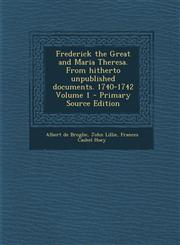 Frederick the Great and Maria Theresa. from Hitherto Unpublished Documents. 1740-1742 Volume 1 - Primary Source Edition,1287821847,9781287821847