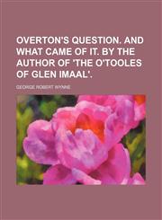 Overton's question. And what came of it. By the author of 'The O'Tooles of Glen Imaal',1236618424,9781236618429