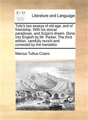 Tully's two essays of old age, and of friendship. With his stoical paradoxes, and Scipio's dream. Done into English by Mr. Parker. The third edition, carefully revis'd and corrected by the translator.,114081494X,9781140814948