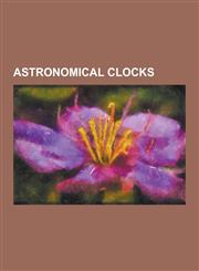 Astronomical Clocks Astronomical Clock, Astronomical Clock (Besancon), Dar Al-Muwaqqit, Giovanni Dondi Dell'orologio, Jacopo Dondi Dell'or,123052780X,9781230527802