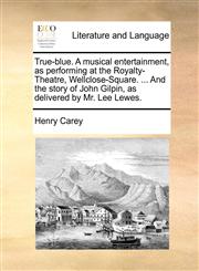 True-blue. A musical entertainment, as performing at the Royalty-Theatre, Wellclose-Square. ... And the story of John Gilpin, as delivered by Mr. Lee Lewes.,117063088X,9781170630884