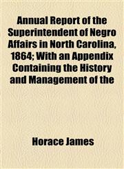 Annual Report of the Superintendent of Negro Affairs in North Carolina, 1864; With an Appendix Containing the History and Management of the,1154612724,9781154612721