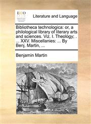 Bibliotheca technologica or, a philological library of literary arts and sciences. Viz. I. Theology; . ... XXV. Miscellanies: ... By Benj. Martin, ...,1170525032,9781170525036