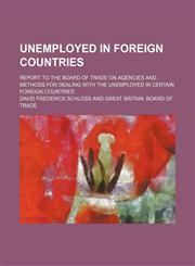 Unemployed in foreign countries; Report to the Board of trade on agencies and methods for dealing with the unemployed in certain foreign countries,1130978958,9781130978957