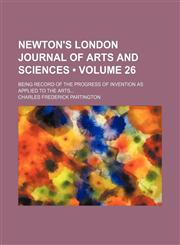 Newton's London journal of arts and sciences (Volume 26); being record of the progress of invention as applied to the arts,1154241858,9781154241853