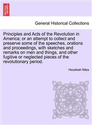 Principles and Acts of the Revolution in America; or an attempt to collect and preserve some of the speeches, orations and proceedings, with sketches and remarks on men and things, and other fugitive or neglected pieces of the revolutionary period.,1241696780,9781241696788