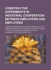 Constructive experiments in industrial cooperation between employers and employees; a series of addresses and papers presented at the annual meeting of the Academy of political science in the city of New York, November 4-5, 1921,1231328673,9781231328675