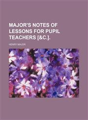 Major's Notes of lessons for pupil teachers [&c.].,1236097696,9781236097699