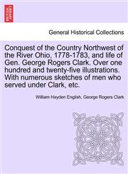 Conquest of the Country Northwest of the River Ohio, 1778-1783, and life of Gen. George Rogers Clark. Over one hundred and twenty-five illustrations. With numerous sketches of men who served under Clark, etc.,1241556415,9781241556419