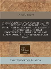 Heresiography, or, A description of the heretickes and sectaries sprang up in these latter times declaring 1. their originall and first proceedings, 2. their errors and blasphemies, 3. their severall sorts (1654),1240829809,9781240829804