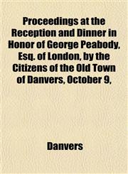 Proceedings at the Reception and Dinner in Honor of George Peabody, Esq. of London, by the Citizens of the Old Town of Danvers, October 9,,1153096617,9781153096614