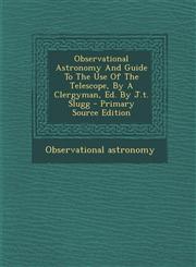 Observational Astronomy and Guide to the Use of the Telescope, by a Clergyman, Ed. by J.T. Slugg - Primary Source Edition,1294658158,9781294658153
