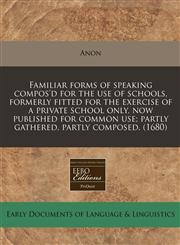Familiar forms of speaking compos'd for the use of schools, formerly fitted for the exercise of a private school only, now published for common use; partly gathered, partly composed. (1680),1240841701,9781240841707