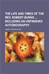 The life and times of the Rev. Robert Burns  including an unfinished autobiography,1150166207,9781150166204