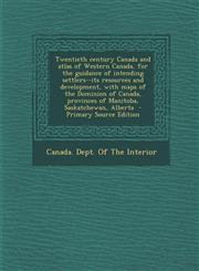 Twentieth Century Canada and Atlas of Western Canada, for the Guidance of Intending Settlers--Its Resources and Development, with Maps of the Dominion,1293859427,9781293859421