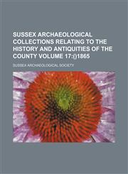 Sussex archaeological collections relating to the history and antiquities of the county Volume 17 ()1865,1152487132,9781152487130