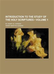 Introduction to the Study of the Holy Scriptures (Volume 1); By Henry M. Harman,1154230023,9781154230024
