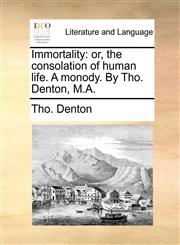 Immortality or, the consolation of human life. A monody. By Tho. Denton, M.A.,117062197X,9781170621974