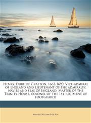 Henry, Duke of Grafton, 1663-1690, Vice-admiral of England and Lieutenant of the admiralty, navies and seas of England, Master of the Trinity House, colonel of the 1st regiment of footguards Volume 1,1176669079,9781176669079