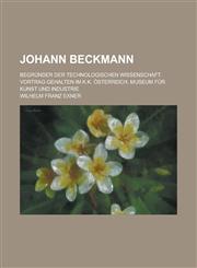Johann Beckmann; Begründer Der Technologischen Wissenschaft. Vortrag Gehalten Im K.k. Österreich. Museum Für Kunst Und Industrie,1235175898,9781235175893