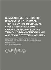 Common Sense on Chronic Diseases, Or, a Rational Treatise on the Mechanical Cause and Cure of Most Chronic Affections of the Truncal Organs of Both Male and Female Systems (Volume 4); Embracing the Author's Views on Physical Education, and the Present Pop,1150062398,9781150062391