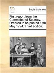 First report from the Committee of Secrecy, ... Ordered to be printed 17th May 1794. Third edition.,1170076416,9781170076415