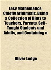 Easy Mathematics; Chiefly Arithmetic, Being a Collection of Hints to Teachers, Parents, Self-Taught Students and Adults, and Containing a,1154976890,9781154976892