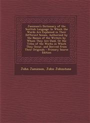 Jamieson's Dictionary of the Scottish Language In Which the Words Are Explained in Their Different Senses, Authorized by the Names of the Writers by Whom They Are Used, Or the Titles of the Works in Which They Occur, and Derived from Their Originals - Pr,1294850350,9781294850359