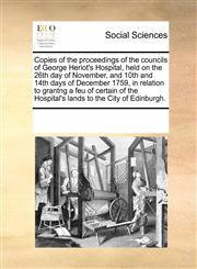 Copies of the proceedings of the councils of George Heriot's Hospital, held on the 26th day of November, and 10th and 14th days of December 1759, in relation to grantng a feu of certain of the Hospital's lands to the City of Edinburgh.,1171246412,9781171246411