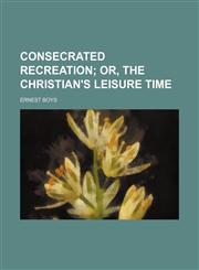 Consecrated recreation;  or, The Christian's leisure time,1151454354,9781151454355
