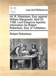 Inf. R. Robertson, Esq against William Macgowan. April 24. 1788. Lord Eskgrove reporter. Information for Robert Robertson, Esq: of Tullibelton,,1171419481,9781171419488
