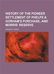 History of the Pioneer Settlement of Phelps & Gorham's Purchase, and Morris' Reserve,1151302864,9781151302861