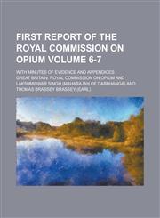 First Report of the Royal Commission on Opium; With Minutes of Evidence and Appendices Volume 6-7,1230048111,9781230048116